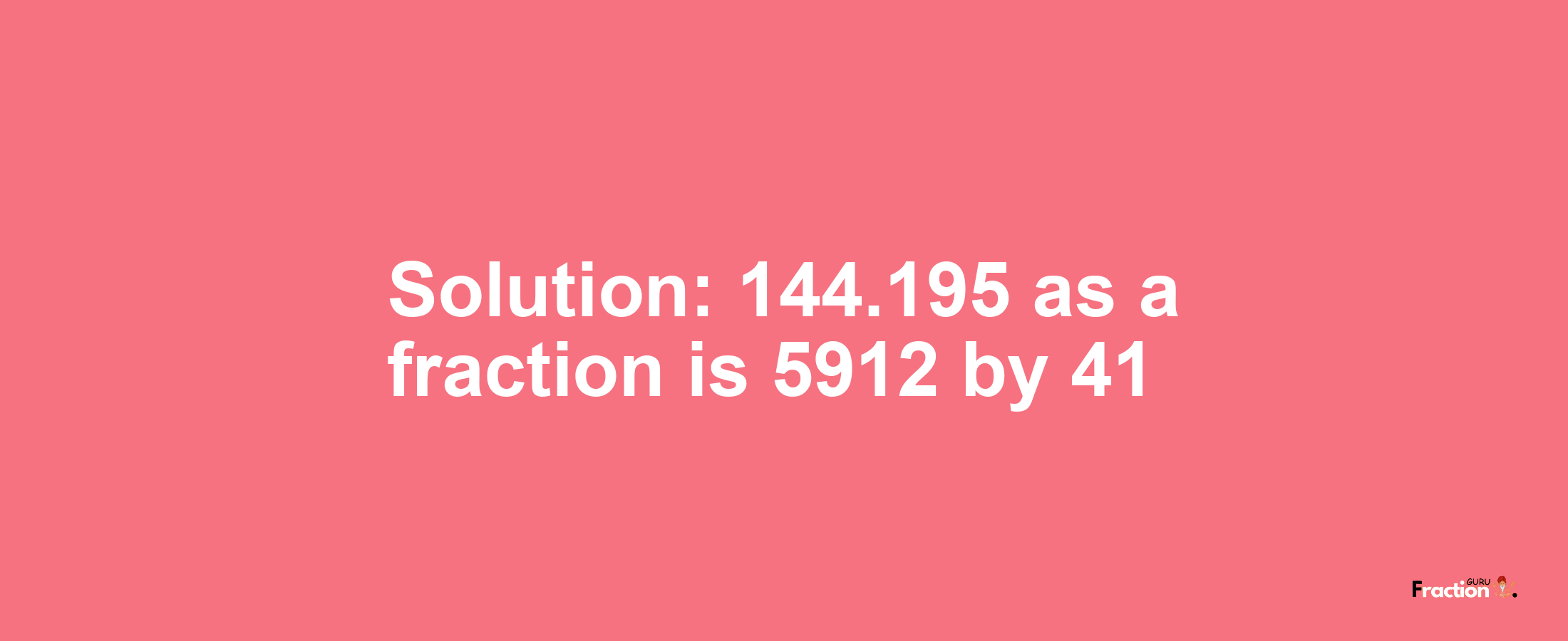 Solution:144.195 as a fraction is 5912/41